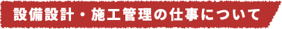 設備設計・施工管理の仕事について
